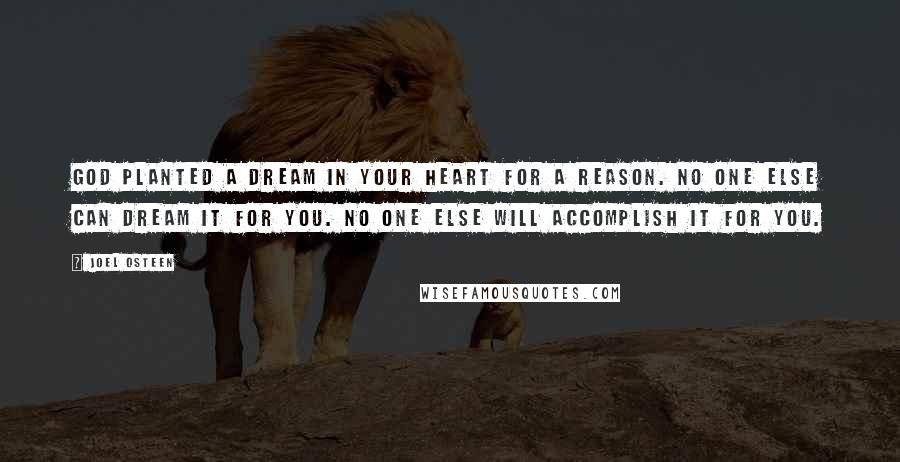 Joel Osteen Quotes: God planted a dream in your heart for a reason. No one else can dream it for you. No one else will accomplish it for you.
