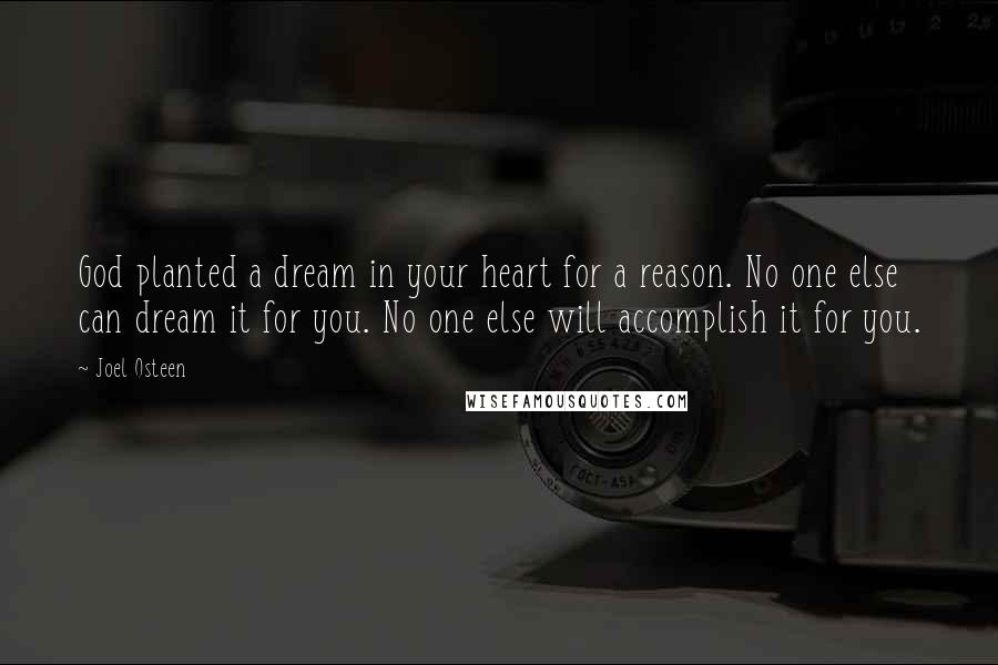 Joel Osteen Quotes: God planted a dream in your heart for a reason. No one else can dream it for you. No one else will accomplish it for you.