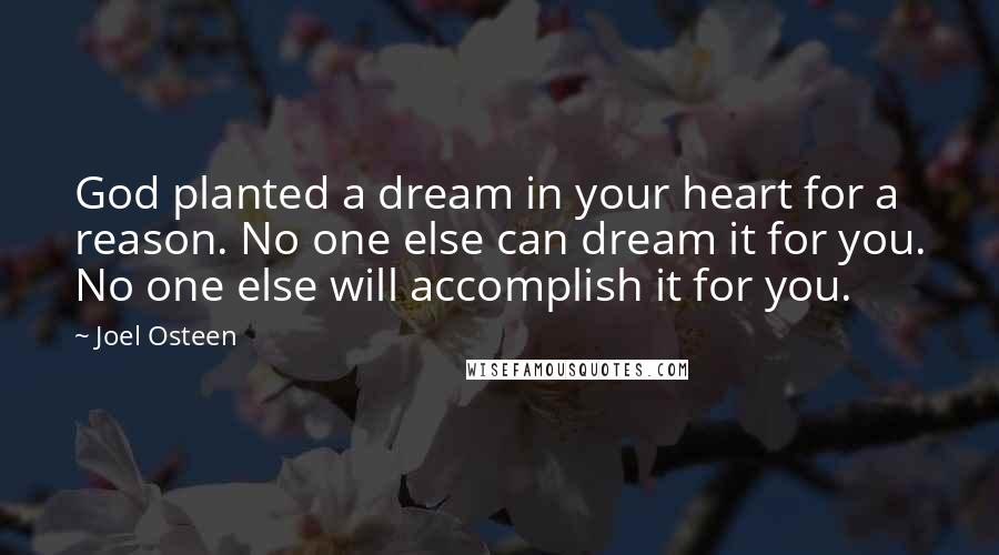 Joel Osteen Quotes: God planted a dream in your heart for a reason. No one else can dream it for you. No one else will accomplish it for you.
