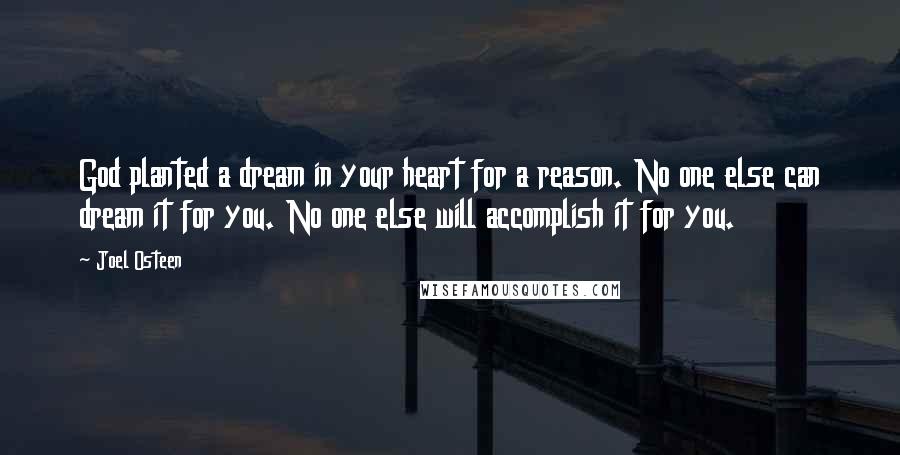 Joel Osteen Quotes: God planted a dream in your heart for a reason. No one else can dream it for you. No one else will accomplish it for you.