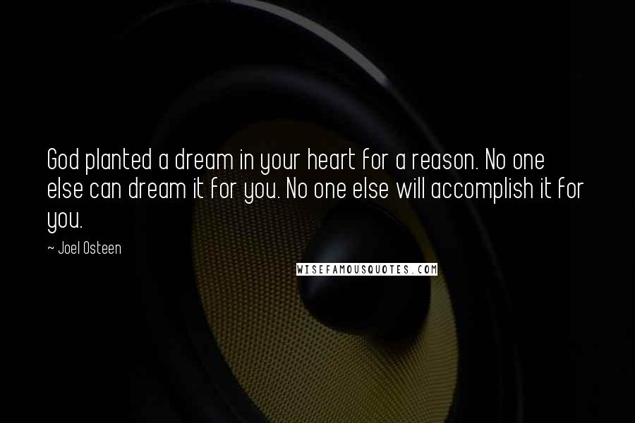 Joel Osteen Quotes: God planted a dream in your heart for a reason. No one else can dream it for you. No one else will accomplish it for you.