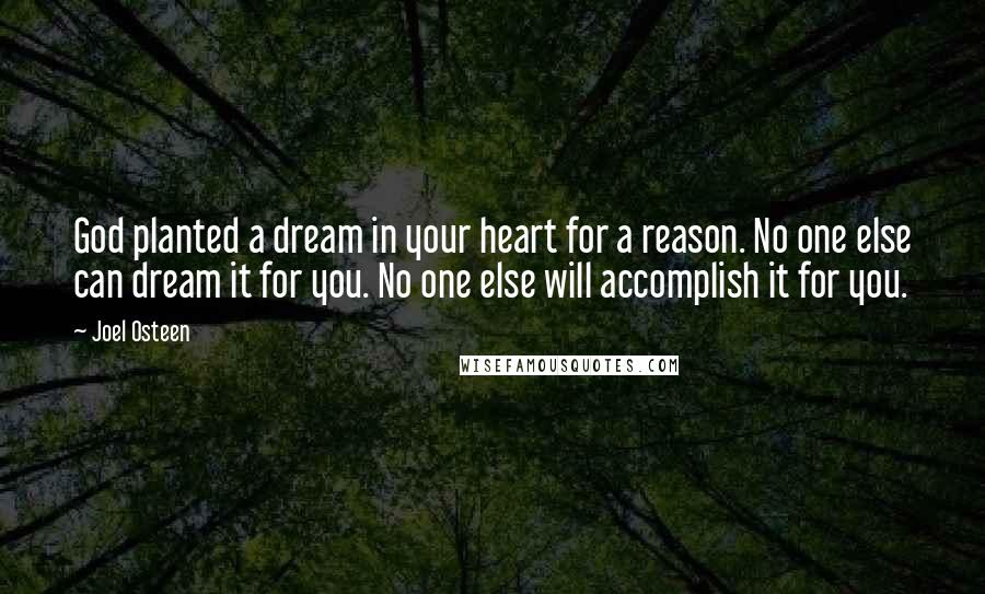 Joel Osteen Quotes: God planted a dream in your heart for a reason. No one else can dream it for you. No one else will accomplish it for you.