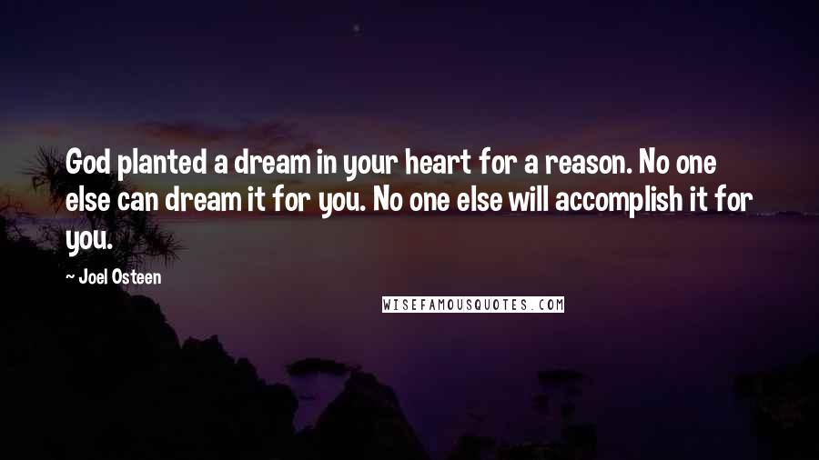 Joel Osteen Quotes: God planted a dream in your heart for a reason. No one else can dream it for you. No one else will accomplish it for you.