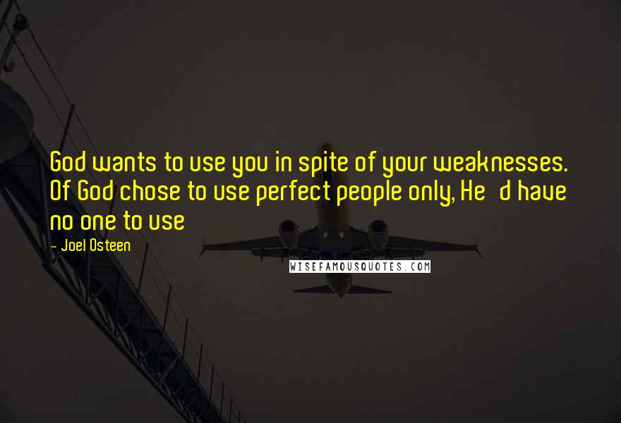 Joel Osteen Quotes: God wants to use you in spite of your weaknesses. Of God chose to use perfect people only, He'd have no one to use