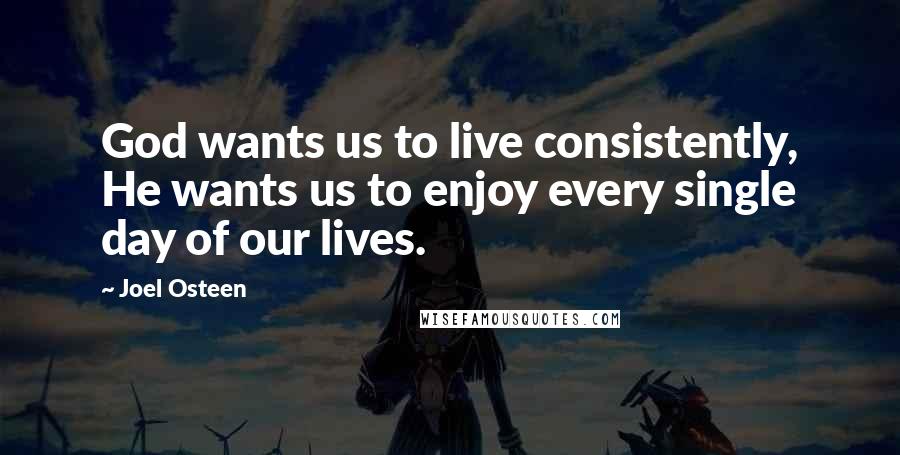 Joel Osteen Quotes: God wants us to live consistently, He wants us to enjoy every single day of our lives.