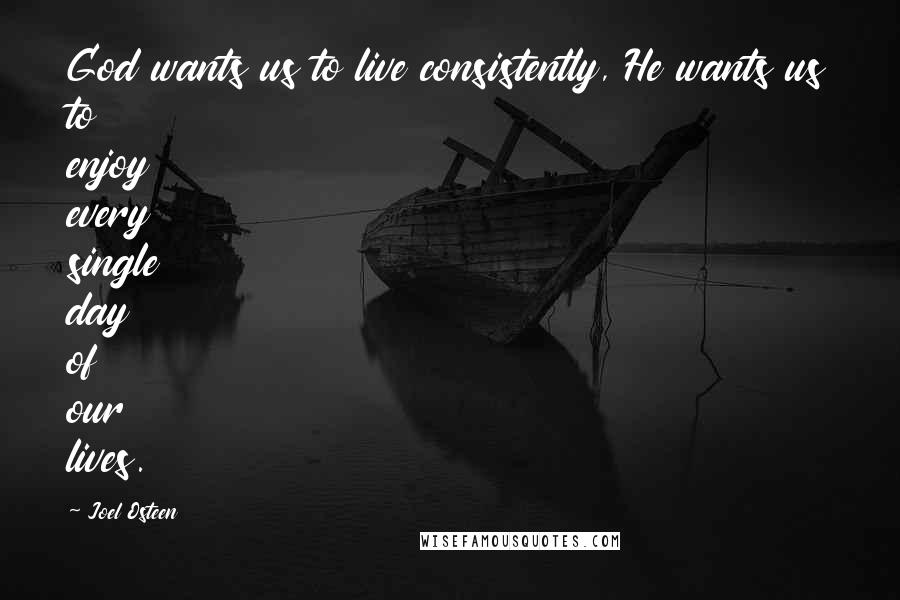 Joel Osteen Quotes: God wants us to live consistently, He wants us to enjoy every single day of our lives.