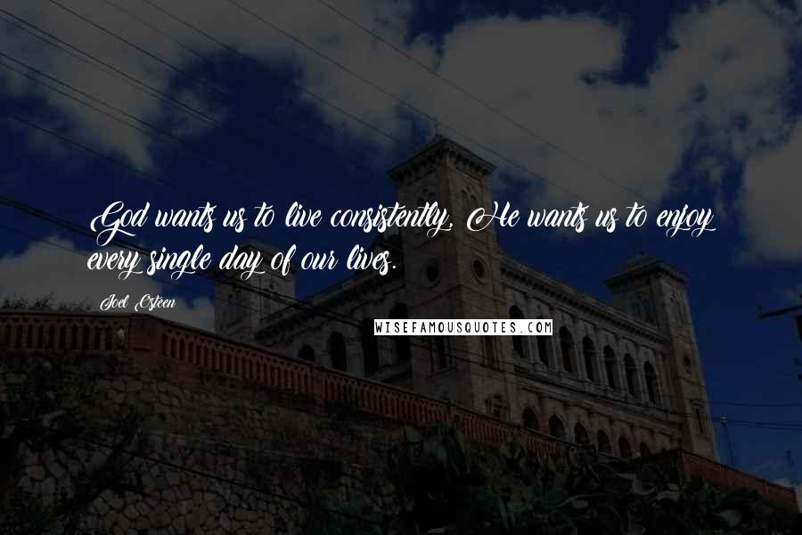 Joel Osteen Quotes: God wants us to live consistently, He wants us to enjoy every single day of our lives.