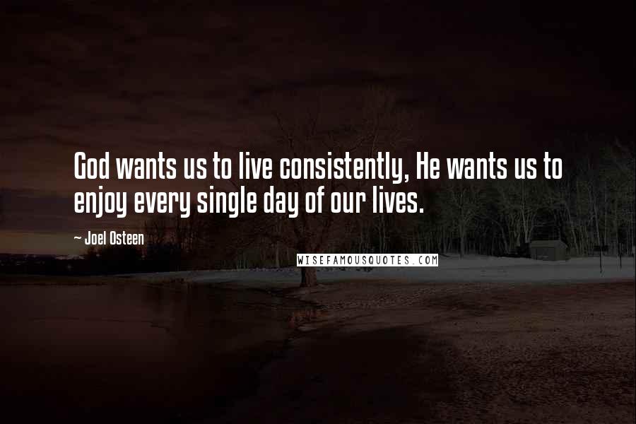 Joel Osteen Quotes: God wants us to live consistently, He wants us to enjoy every single day of our lives.