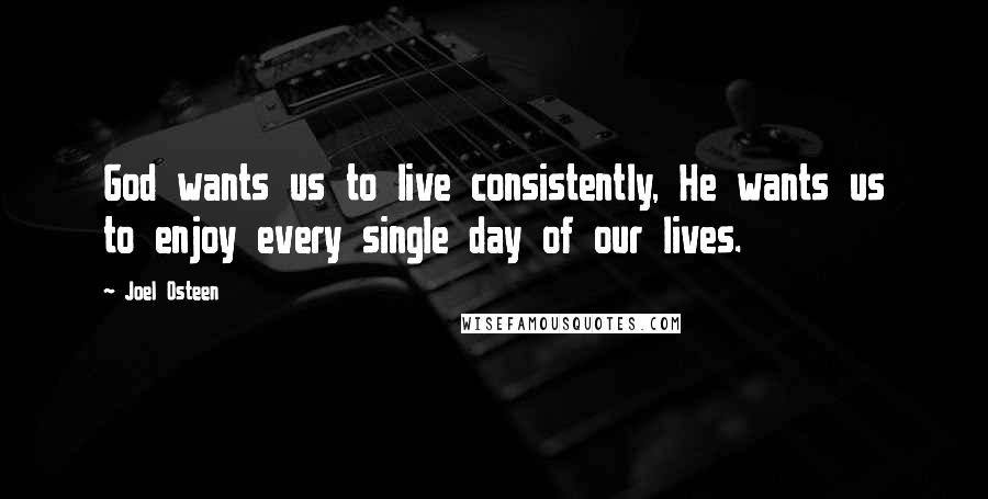Joel Osteen Quotes: God wants us to live consistently, He wants us to enjoy every single day of our lives.