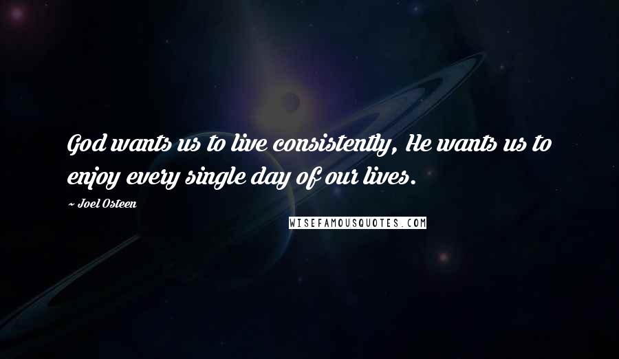Joel Osteen Quotes: God wants us to live consistently, He wants us to enjoy every single day of our lives.