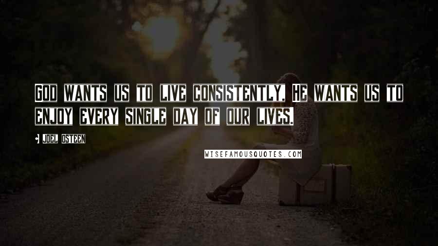 Joel Osteen Quotes: God wants us to live consistently, He wants us to enjoy every single day of our lives.