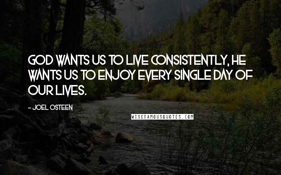 Joel Osteen Quotes: God wants us to live consistently, He wants us to enjoy every single day of our lives.