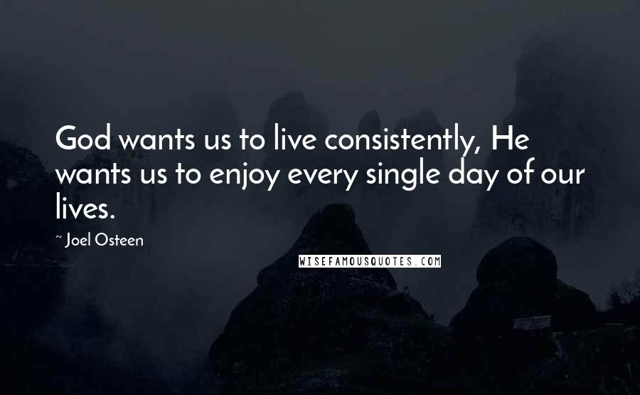 Joel Osteen Quotes: God wants us to live consistently, He wants us to enjoy every single day of our lives.