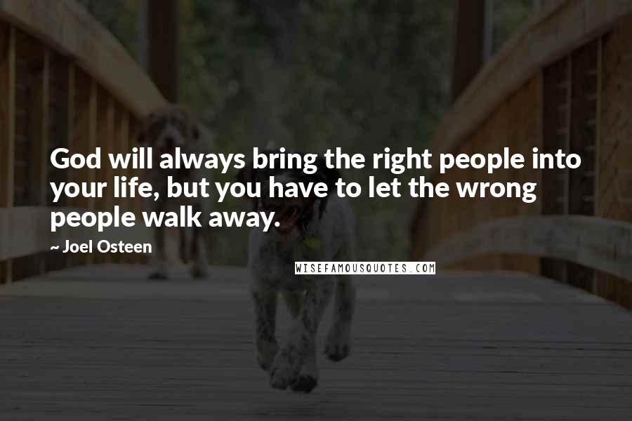 Joel Osteen Quotes: God will always bring the right people into your life, but you have to let the wrong people walk away.