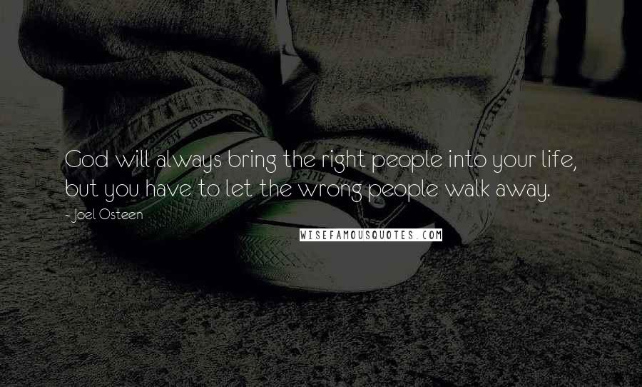 Joel Osteen Quotes: God will always bring the right people into your life, but you have to let the wrong people walk away.