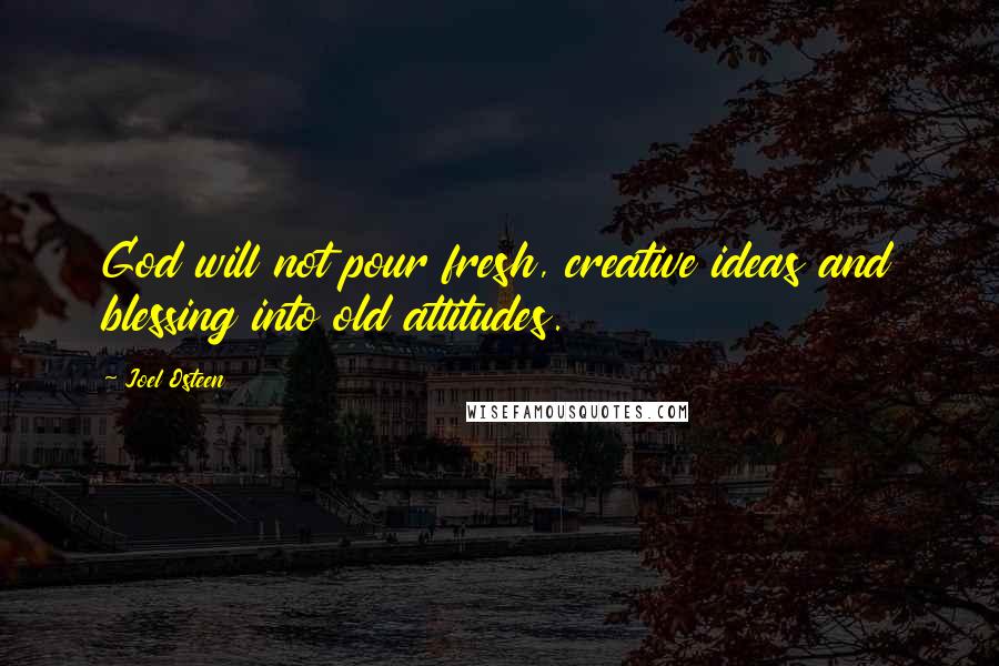 Joel Osteen Quotes: God will not pour fresh, creative ideas and blessing into old attitudes.