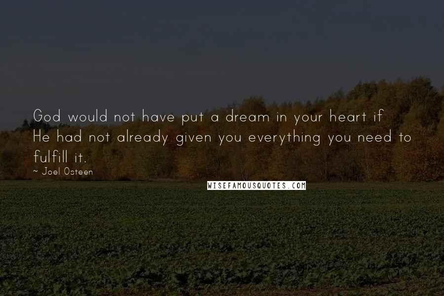 Joel Osteen Quotes: God would not have put a dream in your heart if He had not already given you everything you need to fulfill it.