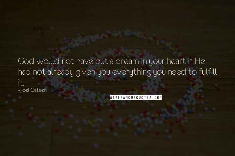 Joel Osteen Quotes: God would not have put a dream in your heart if He had not already given you everything you need to fulfill it.