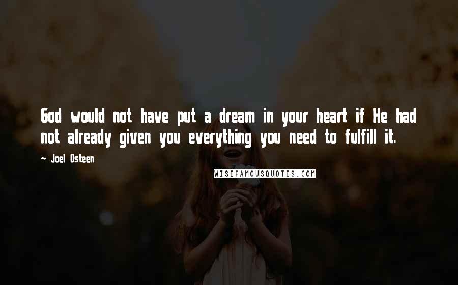 Joel Osteen Quotes: God would not have put a dream in your heart if He had not already given you everything you need to fulfill it.