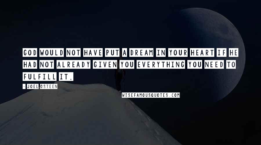 Joel Osteen Quotes: God would not have put a dream in your heart if He had not already given you everything you need to fulfill it.