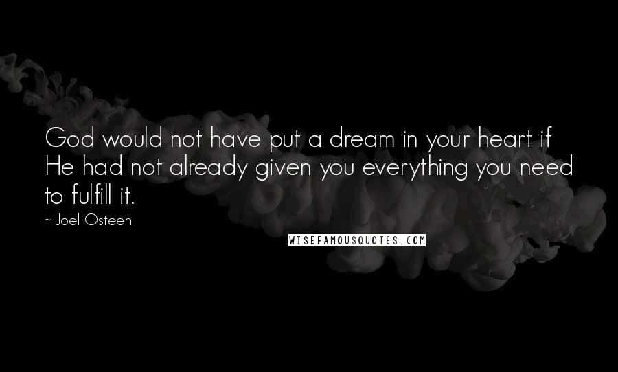 Joel Osteen Quotes: God would not have put a dream in your heart if He had not already given you everything you need to fulfill it.
