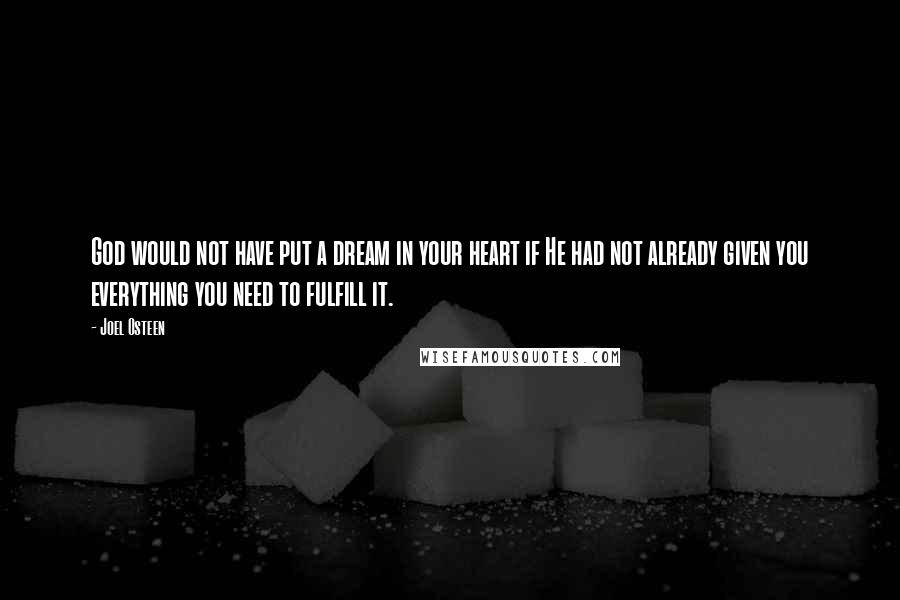 Joel Osteen Quotes: God would not have put a dream in your heart if He had not already given you everything you need to fulfill it.