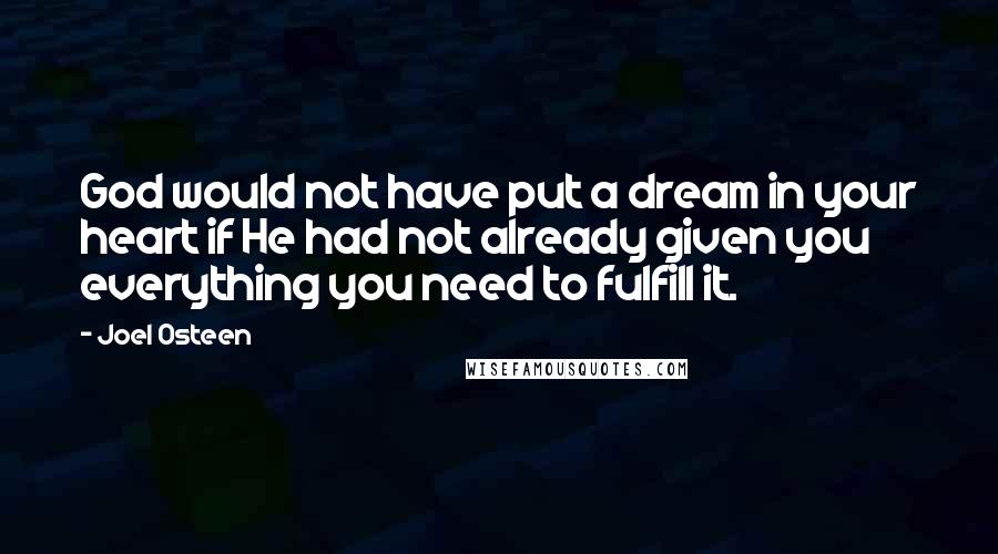 Joel Osteen Quotes: God would not have put a dream in your heart if He had not already given you everything you need to fulfill it.