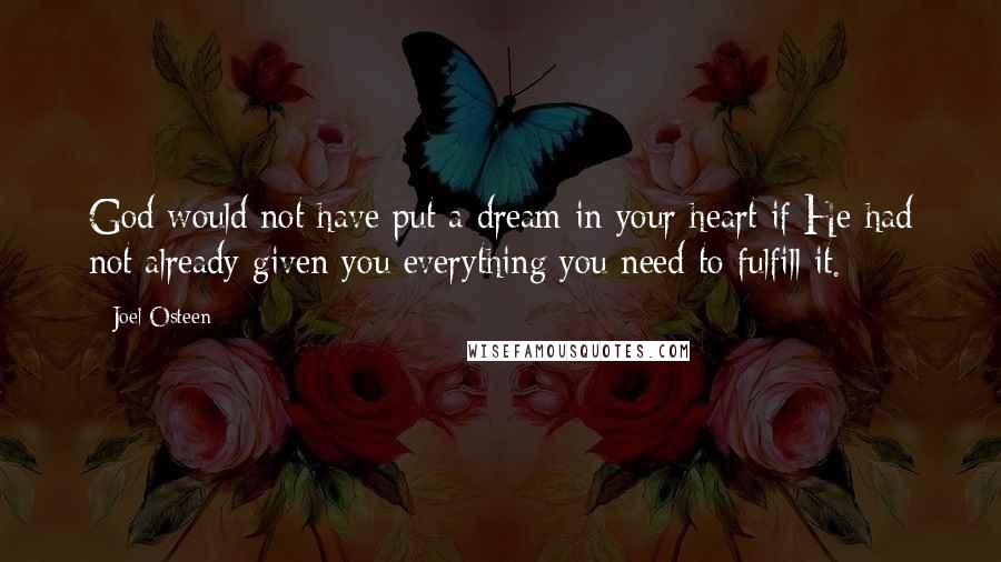 Joel Osteen Quotes: God would not have put a dream in your heart if He had not already given you everything you need to fulfill it.