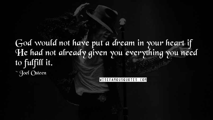 Joel Osteen Quotes: God would not have put a dream in your heart if He had not already given you everything you need to fulfill it.