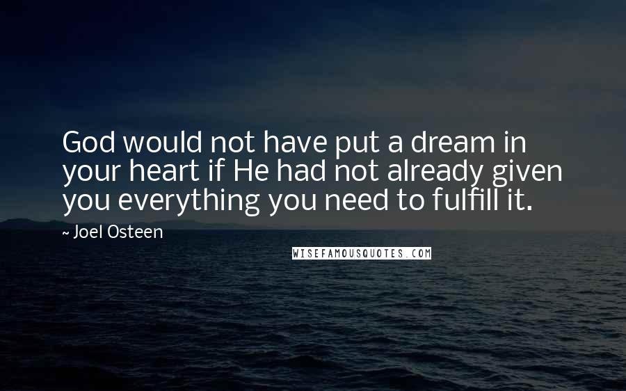 Joel Osteen Quotes: God would not have put a dream in your heart if He had not already given you everything you need to fulfill it.
