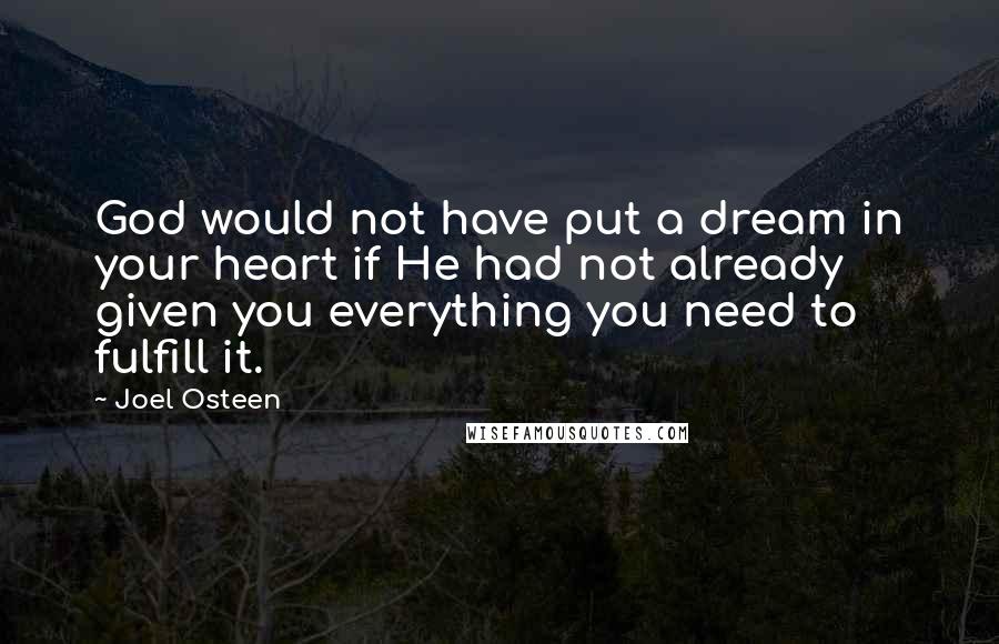 Joel Osteen Quotes: God would not have put a dream in your heart if He had not already given you everything you need to fulfill it.