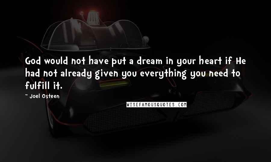 Joel Osteen Quotes: God would not have put a dream in your heart if He had not already given you everything you need to fulfill it.