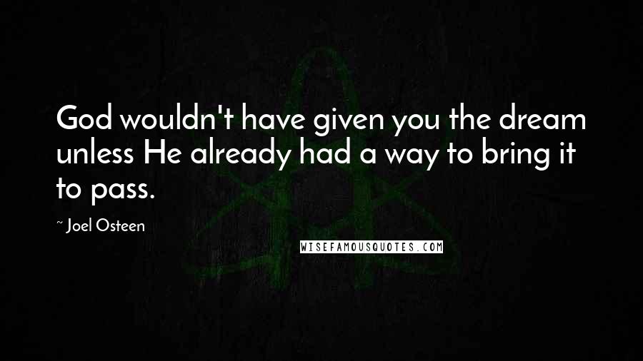 Joel Osteen Quotes: God wouldn't have given you the dream unless He already had a way to bring it to pass.