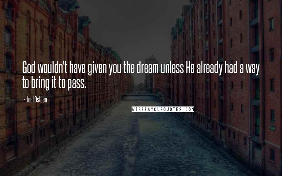 Joel Osteen Quotes: God wouldn't have given you the dream unless He already had a way to bring it to pass.