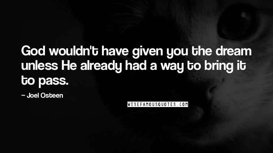 Joel Osteen Quotes: God wouldn't have given you the dream unless He already had a way to bring it to pass.