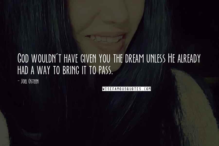 Joel Osteen Quotes: God wouldn't have given you the dream unless He already had a way to bring it to pass.