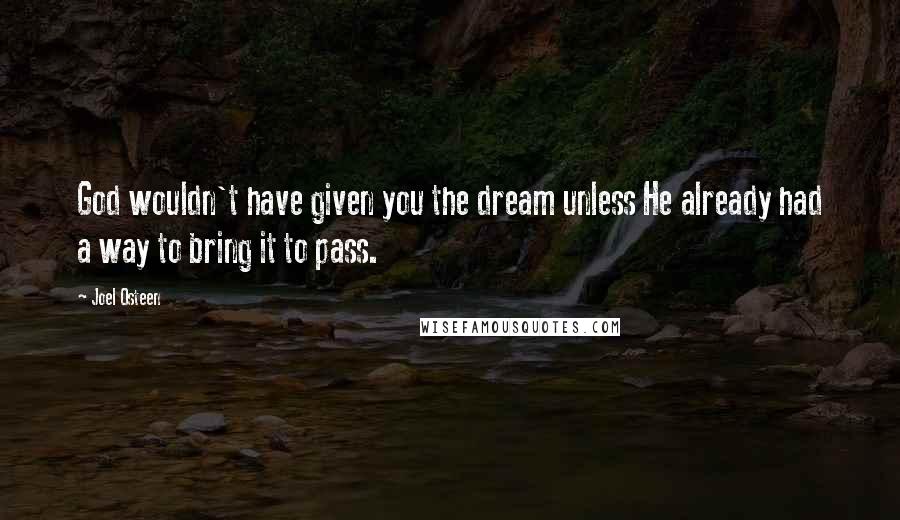 Joel Osteen Quotes: God wouldn't have given you the dream unless He already had a way to bring it to pass.