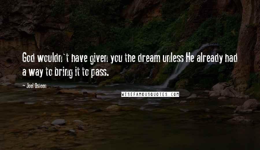 Joel Osteen Quotes: God wouldn't have given you the dream unless He already had a way to bring it to pass.