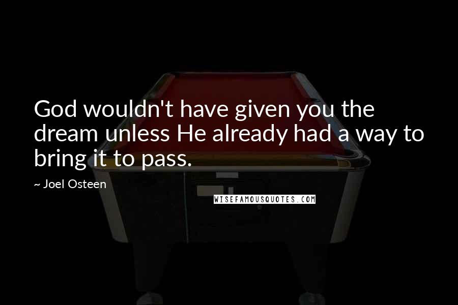 Joel Osteen Quotes: God wouldn't have given you the dream unless He already had a way to bring it to pass.