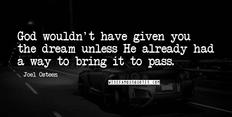 Joel Osteen Quotes: God wouldn't have given you the dream unless He already had a way to bring it to pass.