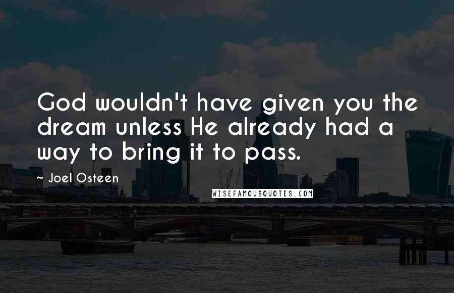 Joel Osteen Quotes: God wouldn't have given you the dream unless He already had a way to bring it to pass.