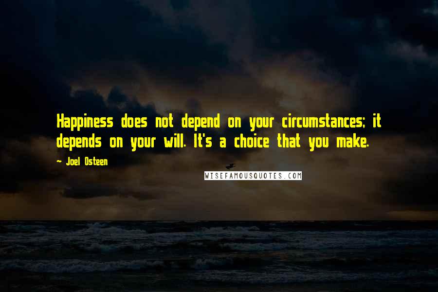 Joel Osteen Quotes: Happiness does not depend on your circumstances; it depends on your will. It's a choice that you make.