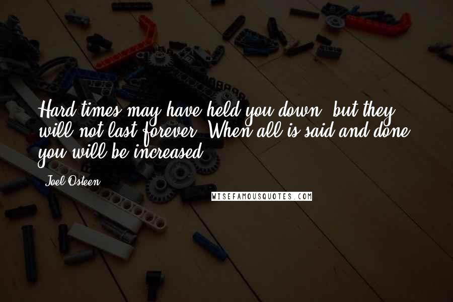 Joel Osteen Quotes: Hard times may have held you down, but they will not last forever. When all is said and done, you will be increased.