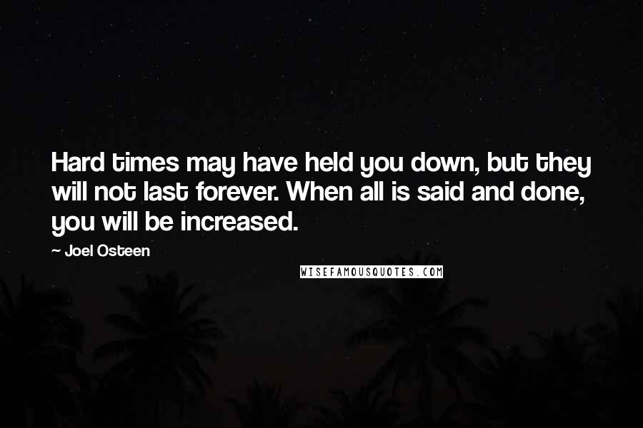 Joel Osteen Quotes: Hard times may have held you down, but they will not last forever. When all is said and done, you will be increased.