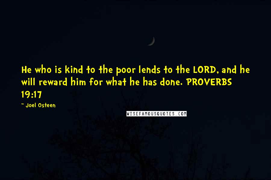 Joel Osteen Quotes: He who is kind to the poor lends to the LORD, and he will reward him for what he has done. PROVERBS 19:17