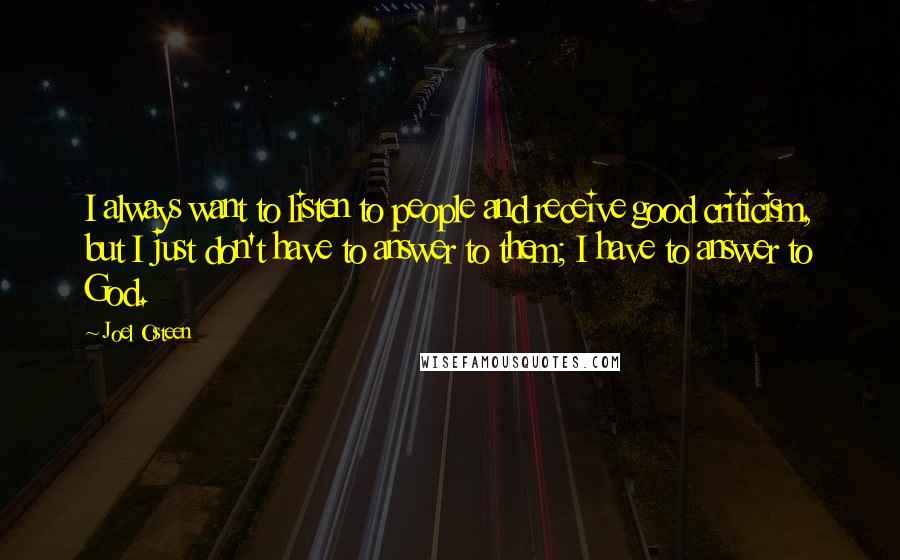 Joel Osteen Quotes: I always want to listen to people and receive good criticism, but I just don't have to answer to them; I have to answer to God.