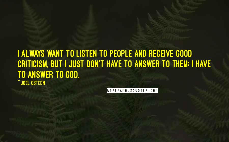 Joel Osteen Quotes: I always want to listen to people and receive good criticism, but I just don't have to answer to them; I have to answer to God.