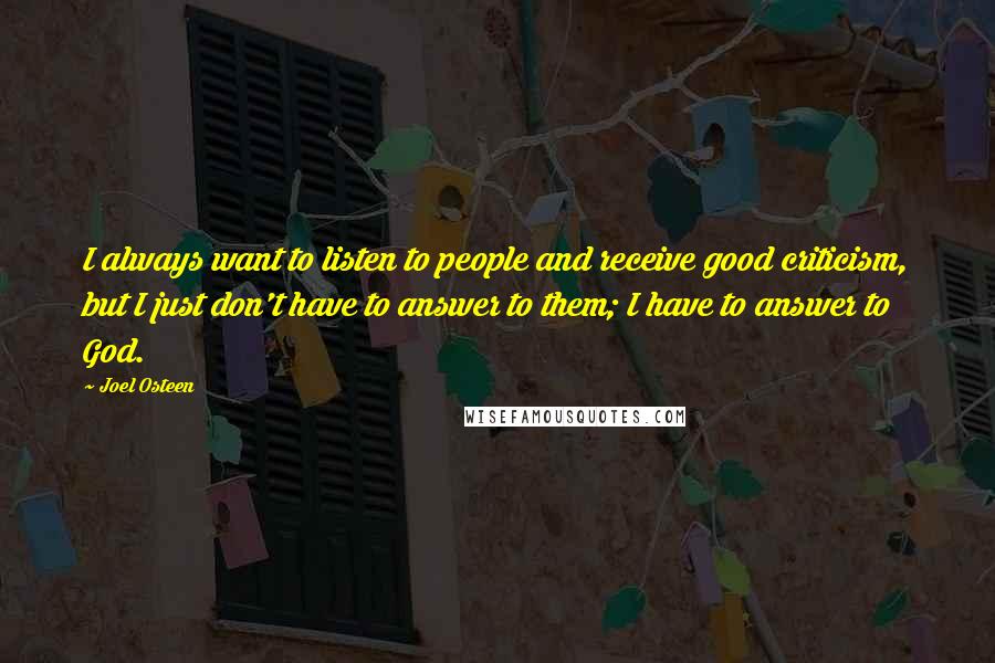 Joel Osteen Quotes: I always want to listen to people and receive good criticism, but I just don't have to answer to them; I have to answer to God.