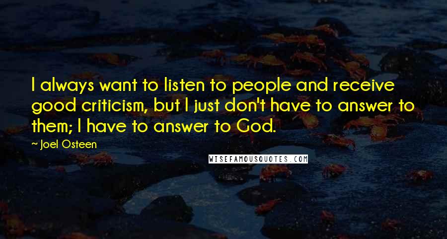 Joel Osteen Quotes: I always want to listen to people and receive good criticism, but I just don't have to answer to them; I have to answer to God.