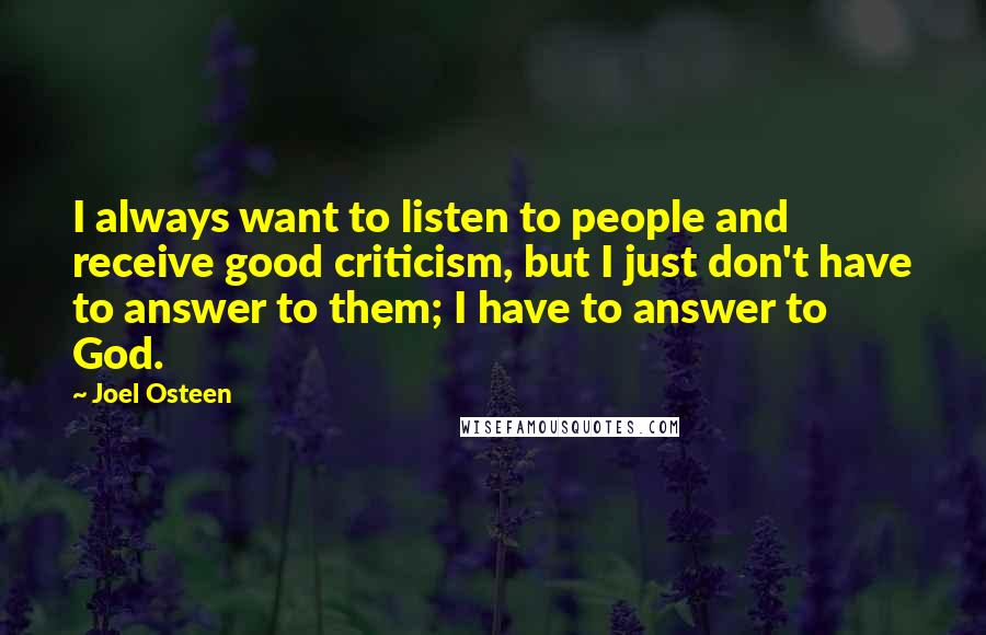 Joel Osteen Quotes: I always want to listen to people and receive good criticism, but I just don't have to answer to them; I have to answer to God.